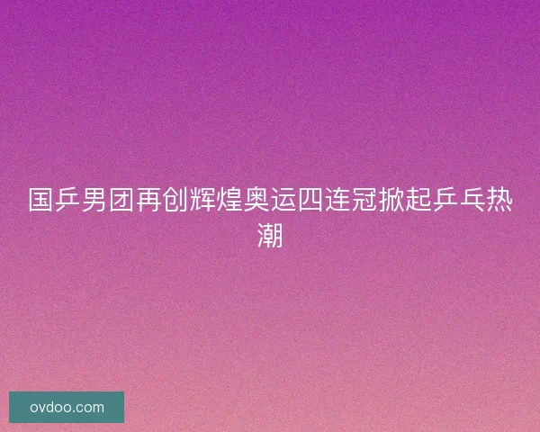 国乒男团再创辉煌奥运四连冠掀起乒乓热潮