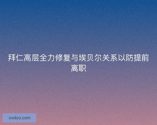拜仁高层全力修复与埃贝尔关系以防提前离职