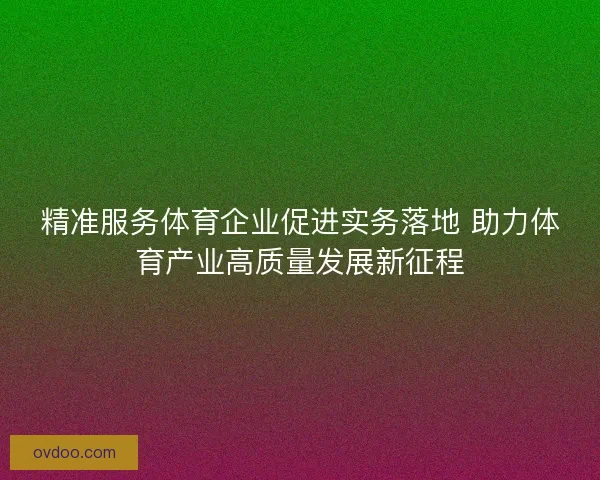 精准服务体育企业促进实务落地 助力体育产业高质量发展新征程