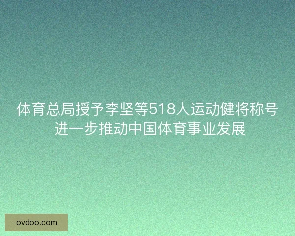 体育总局授予李坚等518人运动健将称号 进一步推动中国体育事业发展